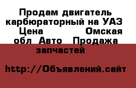 Продам двигатель карбюраторный на УАЗ.  › Цена ­ 10 000 - Омская обл. Авто » Продажа запчастей   